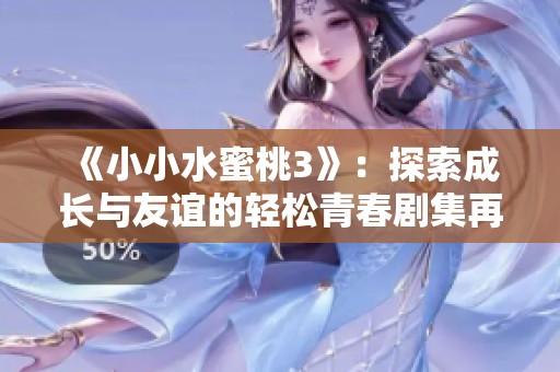 《小小水蜜桃3》：探索成长与友谊的轻松青春剧集再度来袭