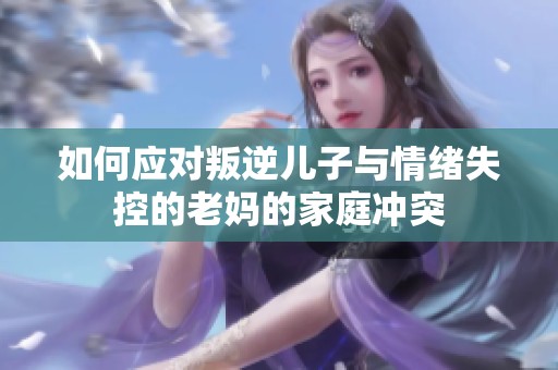 如何应对叛逆儿子与情绪失控的老妈的家庭冲突