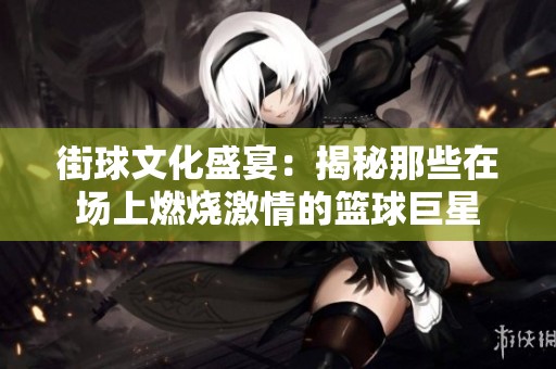 街球文化盛宴：揭秘那些在场上燃烧激情的篮球巨星