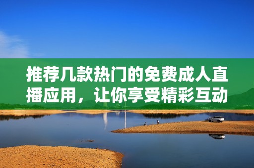 推荐几款热门的免费成人直播应用，让你享受精彩互动体验