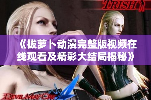 《拔萝卜动漫完整版视频在线观看及精彩大结局揭秘》