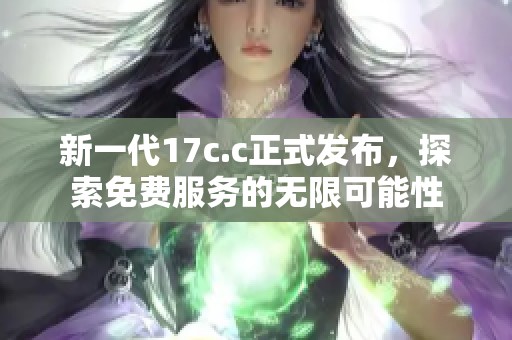 新一代17c.c正式发布，探索免费服务的无限可能性