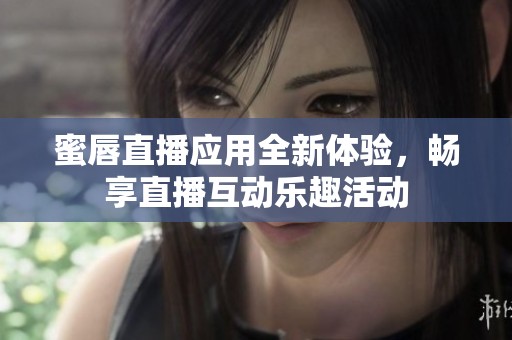 蜜唇直播应用全新体验，畅享直播互动乐趣活动