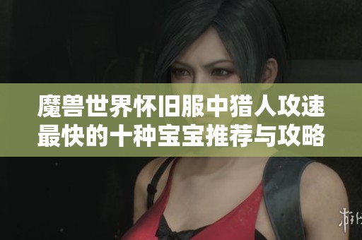魔兽世界怀旧服中猎人攻速最快的十种宝宝推荐与攻略解析