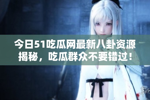 今日51吃瓜网最新八卦资源揭秘，吃瓜群众不要错过！