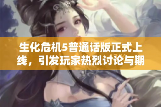 生化危机5普通话版正式上线，引发玩家热烈讨论与期待