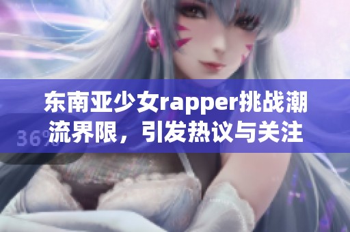 东南亚少女rapper挑战潮流界限，引发热议与关注