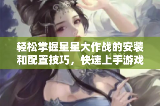 轻松掌握星星大作战的安装和配置技巧，快速上手游戏体验
