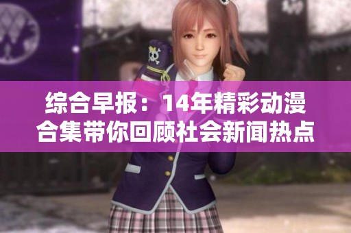 综合早报：14年精彩动漫合集带你回顾社会新闻热点