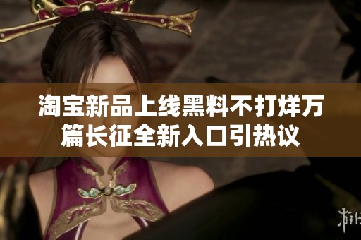 淘宝新品上线黑料不打烊万篇长征全新入口引热议