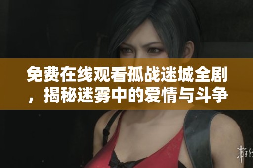 免费在线观看孤战迷城全剧，揭秘迷雾中的爱情与斗争