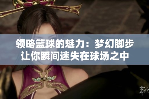 领略篮球的魅力：梦幻脚步让你瞬间迷失在球场之中