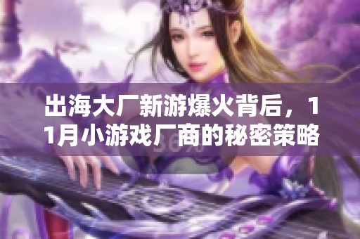 出海大厂新游爆火背后，11月小游戏厂商的秘密策略揭晓