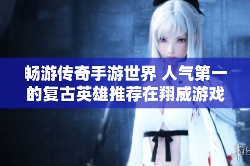 畅游传奇手游世界 人气第一的复古英雄推荐在翔威游戏网