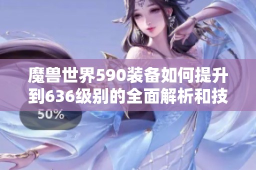 魔兽世界590装备如何提升到636级别的全面解析和技巧分享