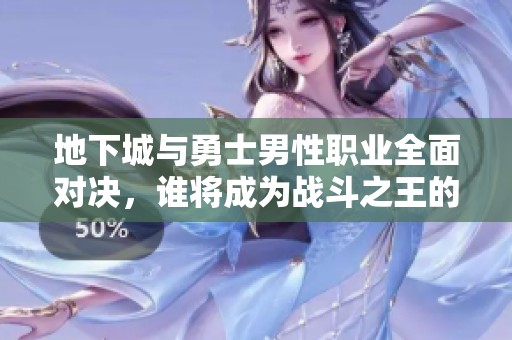 地下城与勇士男性职业全面对决，谁将成为战斗之王的荣耀代表？