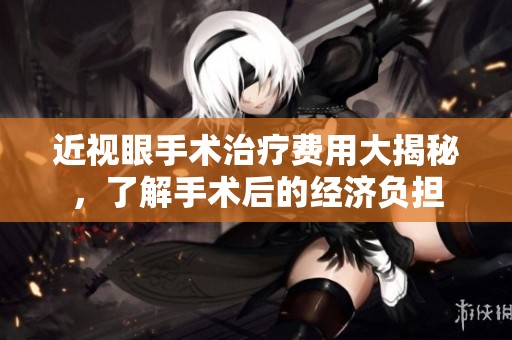 近视眼手术治疗费用大揭秘，了解手术后的经济负担