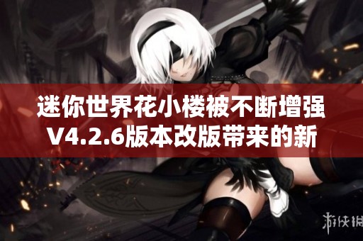 迷你世界花小楼被不断增强V4.2.6版本改版带来的新挑战
