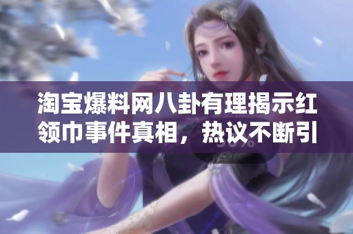淘宝爆料网八卦有理揭示红领巾事件真相，热议不断引发网友关注