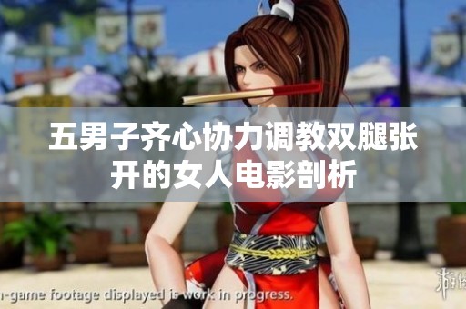 五男子齐心协力调教双腿张开的女人电影剖析