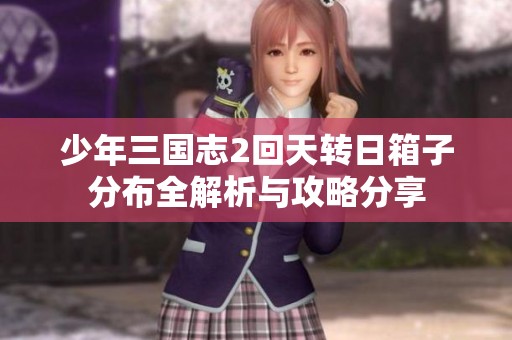 少年三国志2回天转日箱子分布全解析与攻略分享