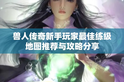 兽人传奇新手玩家最佳练级地图推荐与攻略分享