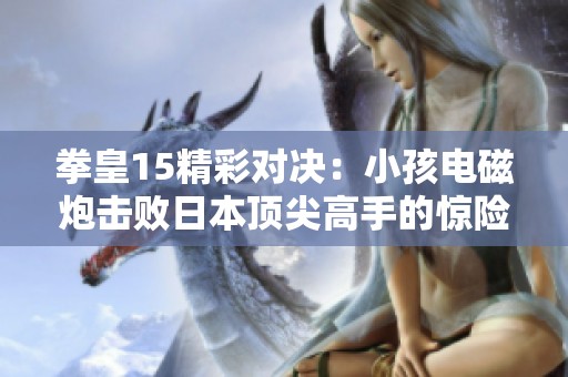 拳皇15精彩对决：小孩电磁炮击败日本顶尖高手的惊险瞬间