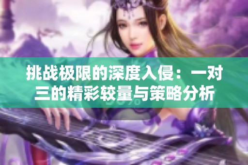 挑战极限的深度入侵：一对三的精彩较量与策略分析