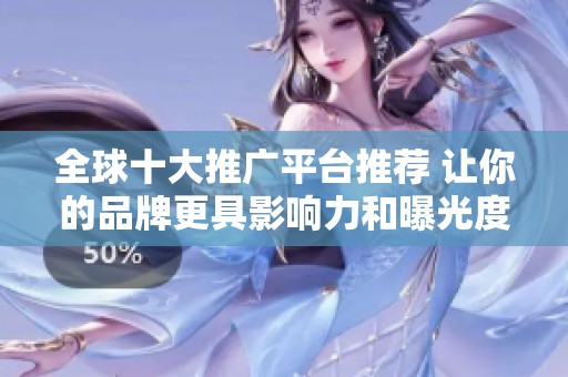 全球十大推广平台推荐 让你的品牌更具影响力和曝光度