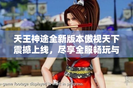 天王神途全新版本傲视天下震撼上线，尽享全服畅玩与首充豪礼！