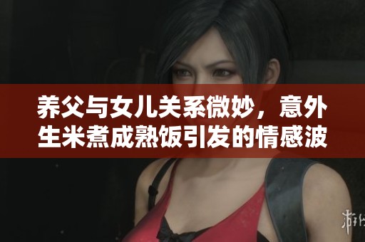 养父与女儿关系微妙，意外生米煮成熟饭引发的情感波澜
