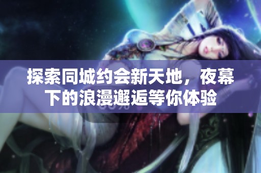 探索同城约会新天地，夜幕下的浪漫邂逅等你体验