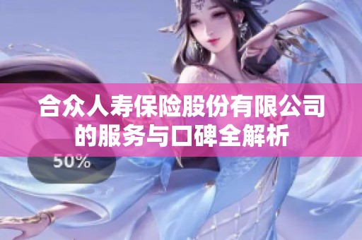 合众人寿保险股份有限公司的服务与口碑全解析