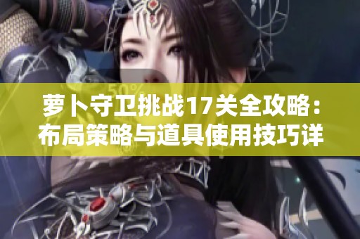 萝卜守卫挑战17关全攻略：布局策略与道具使用技巧详解