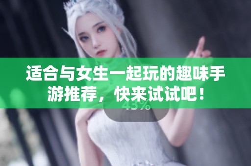 适合与女生一起玩的趣味手游推荐，快来试试吧！