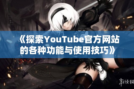 《探索YouTube官方网站的各种功能与使用技巧》