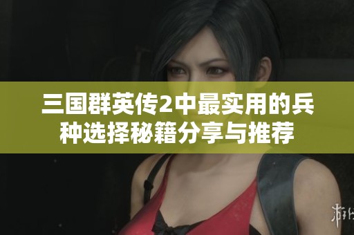 三国群英传2中最实用的兵种选择秘籍分享与推荐
