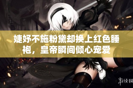 婕妤不施粉黛却换上红色睡袍，皇帝瞬间倾心宠爱
