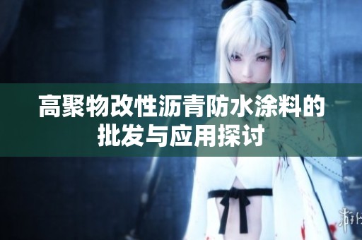 高聚物改性沥青防水涂料的批发与应用探讨