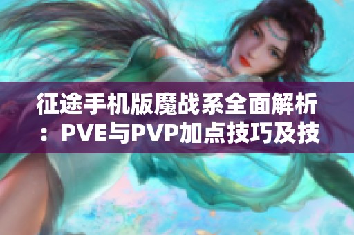 征途手机版魔战系全面解析：PVE与PVP加点技巧及技能使用攻略