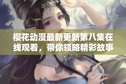 樱花动漫最新更新第八集在线观看，带你领略精彩故事与画面