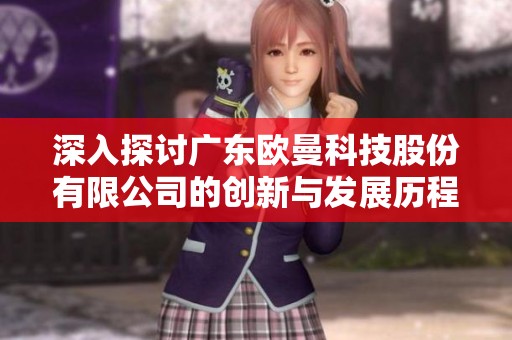 深入探讨广东欧曼科技股份有限公司的创新与发展历程