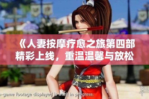 《人妻按摩疗愈之旅第四部精彩上线，重温温馨与放松的结合》