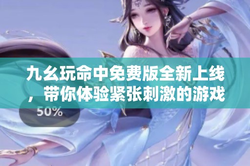 九幺玩命中免费版全新上线，带你体验紧张刺激的游戏乐趣