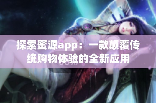 探索蜜源app：一款颠覆传统购物体验的全新应用