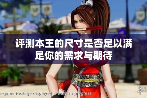 评测本王的尺寸是否足以满足你的需求与期待