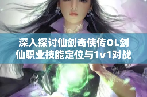 深入探讨仙剑奇侠传OL剑仙职业技能定位与1v1对战策略解析