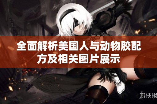 全面解析美国人与动物胶配方及相关图片展示