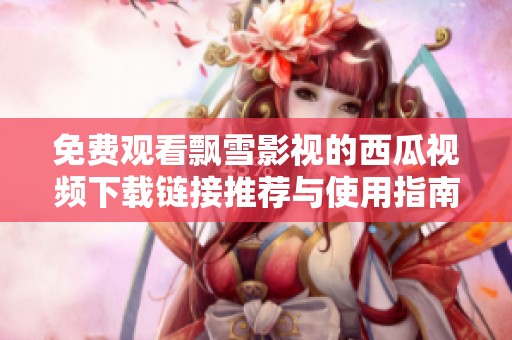 免费观看飘雪影视的西瓜视频下载链接推荐与使用指南