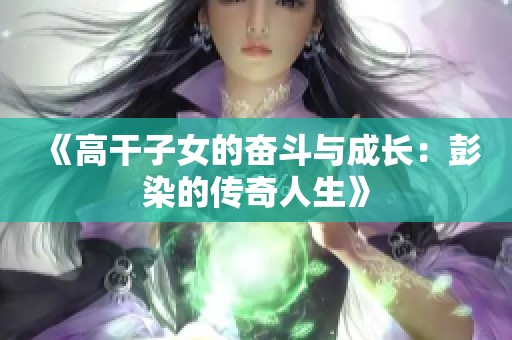 《高干子女的奋斗与成长：彭染的传奇人生》